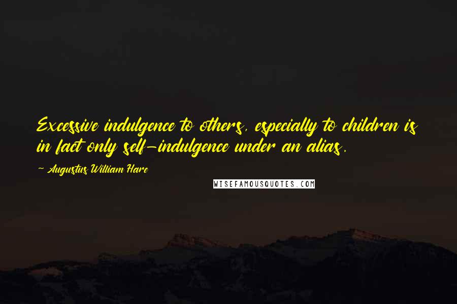 Augustus William Hare Quotes: Excessive indulgence to others, especially to children is in fact only self-indulgence under an alias.