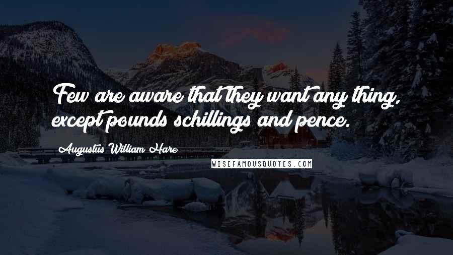 Augustus William Hare Quotes: Few are aware that they want any thing, except pounds schillings and pence.