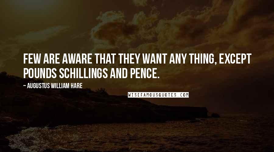 Augustus William Hare Quotes: Few are aware that they want any thing, except pounds schillings and pence.