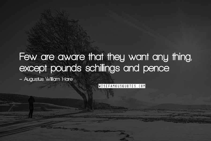 Augustus William Hare Quotes: Few are aware that they want any thing, except pounds schillings and pence.