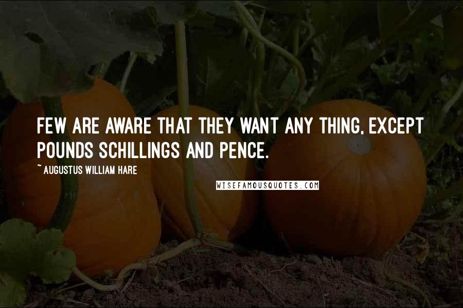 Augustus William Hare Quotes: Few are aware that they want any thing, except pounds schillings and pence.