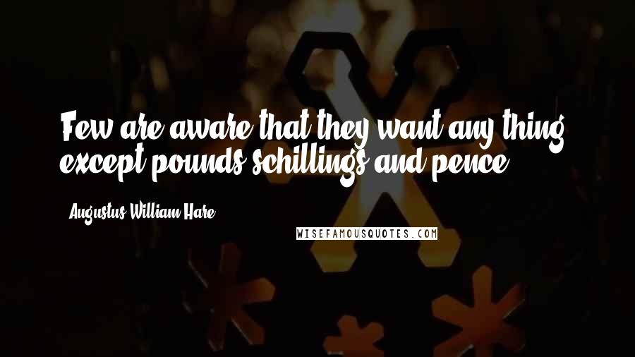 Augustus William Hare Quotes: Few are aware that they want any thing, except pounds schillings and pence.