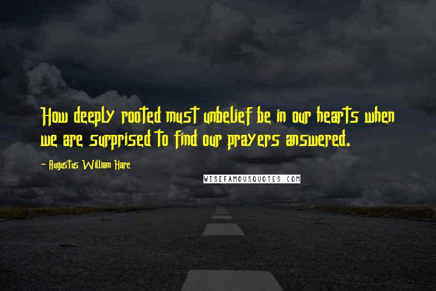 Augustus William Hare Quotes: How deeply rooted must unbelief be in our hearts when we are surprised to find our prayers answered.