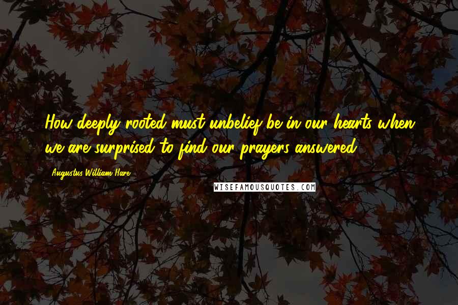 Augustus William Hare Quotes: How deeply rooted must unbelief be in our hearts when we are surprised to find our prayers answered.