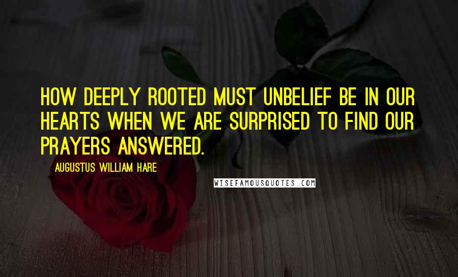 Augustus William Hare Quotes: How deeply rooted must unbelief be in our hearts when we are surprised to find our prayers answered.