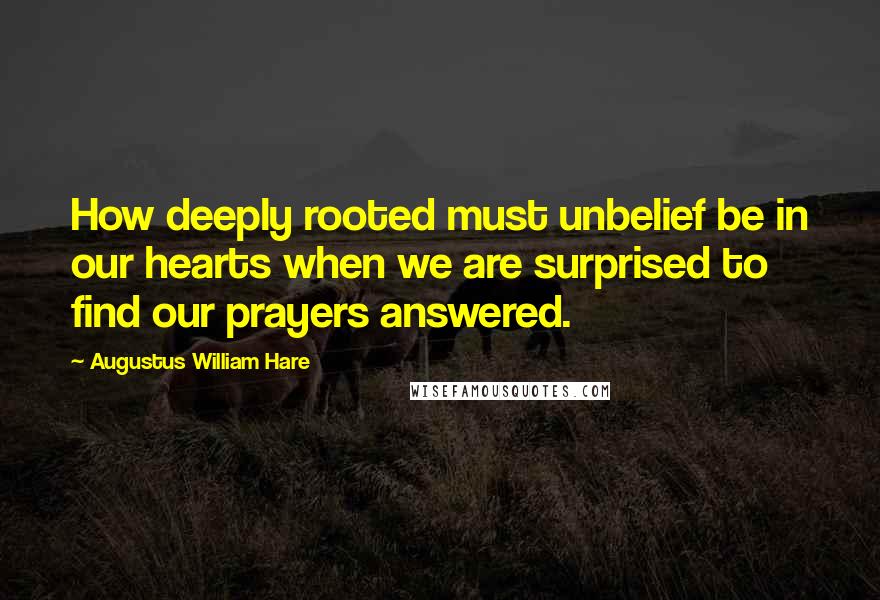 Augustus William Hare Quotes: How deeply rooted must unbelief be in our hearts when we are surprised to find our prayers answered.