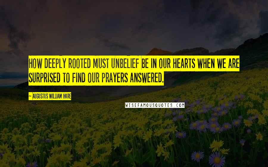 Augustus William Hare Quotes: How deeply rooted must unbelief be in our hearts when we are surprised to find our prayers answered.