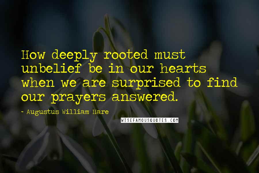 Augustus William Hare Quotes: How deeply rooted must unbelief be in our hearts when we are surprised to find our prayers answered.