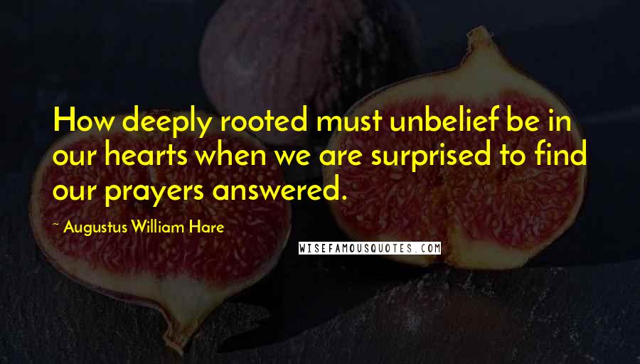 Augustus William Hare Quotes: How deeply rooted must unbelief be in our hearts when we are surprised to find our prayers answered.