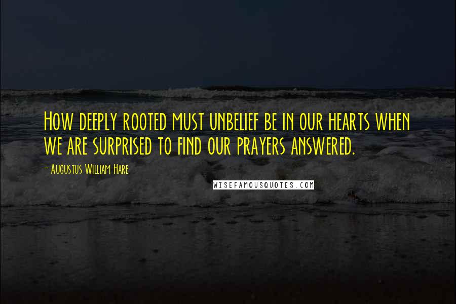 Augustus William Hare Quotes: How deeply rooted must unbelief be in our hearts when we are surprised to find our prayers answered.