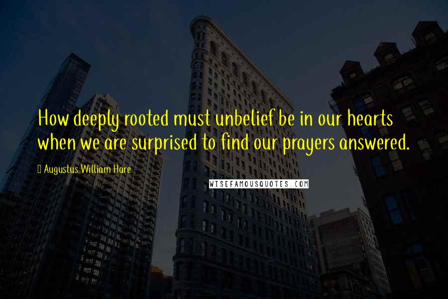 Augustus William Hare Quotes: How deeply rooted must unbelief be in our hearts when we are surprised to find our prayers answered.