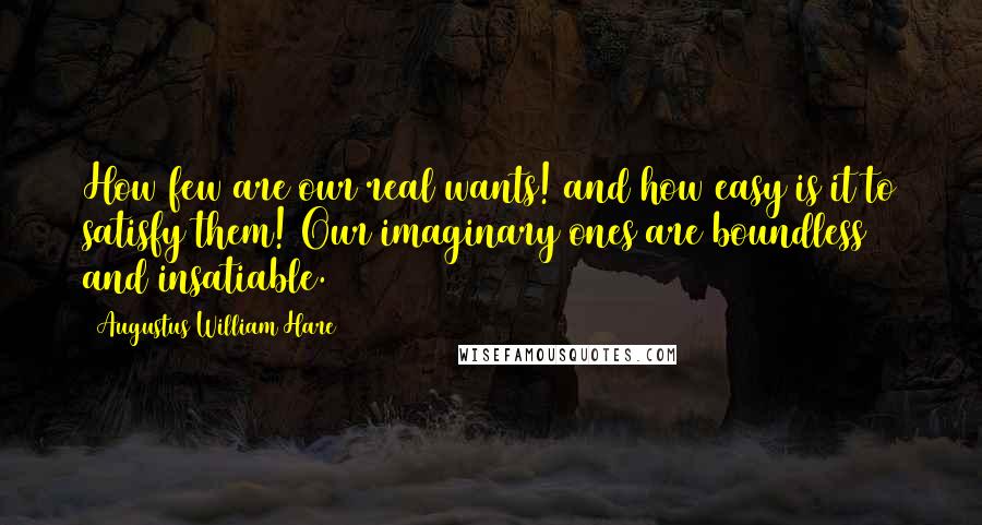 Augustus William Hare Quotes: How few are our real wants! and how easy is it to satisfy them! Our imaginary ones are boundless and insatiable.