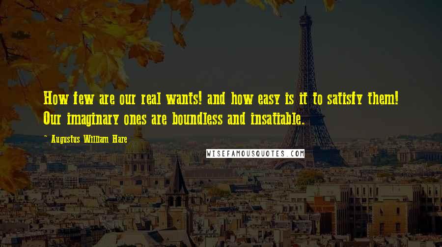 Augustus William Hare Quotes: How few are our real wants! and how easy is it to satisfy them! Our imaginary ones are boundless and insatiable.