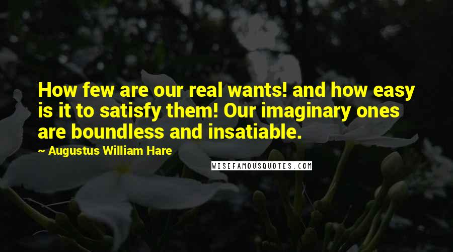 Augustus William Hare Quotes: How few are our real wants! and how easy is it to satisfy them! Our imaginary ones are boundless and insatiable.
