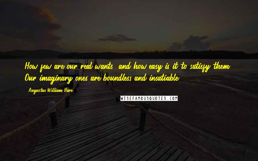 Augustus William Hare Quotes: How few are our real wants! and how easy is it to satisfy them! Our imaginary ones are boundless and insatiable.