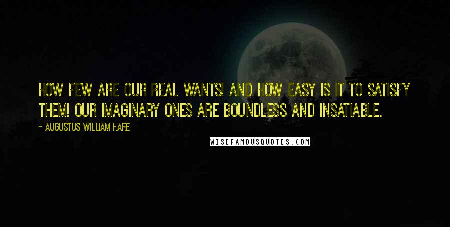 Augustus William Hare Quotes: How few are our real wants! and how easy is it to satisfy them! Our imaginary ones are boundless and insatiable.