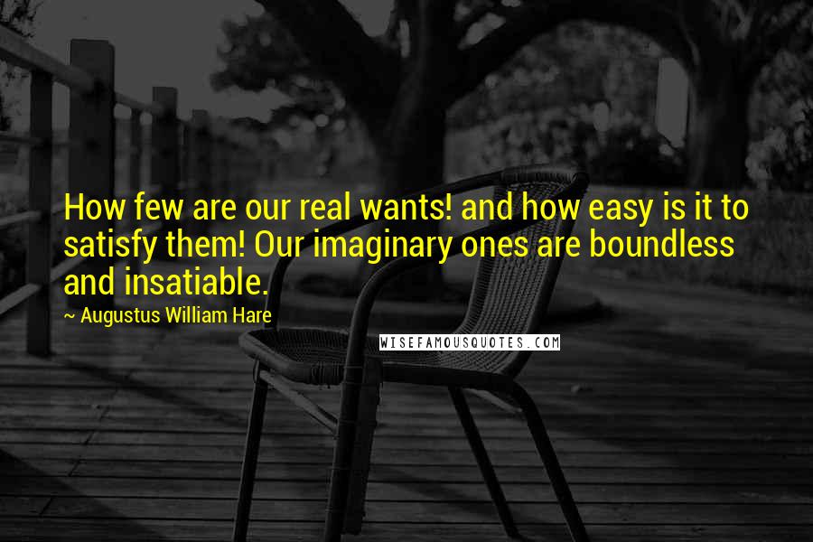 Augustus William Hare Quotes: How few are our real wants! and how easy is it to satisfy them! Our imaginary ones are boundless and insatiable.