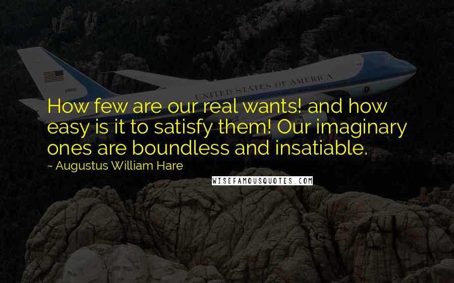 Augustus William Hare Quotes: How few are our real wants! and how easy is it to satisfy them! Our imaginary ones are boundless and insatiable.