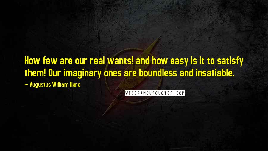 Augustus William Hare Quotes: How few are our real wants! and how easy is it to satisfy them! Our imaginary ones are boundless and insatiable.