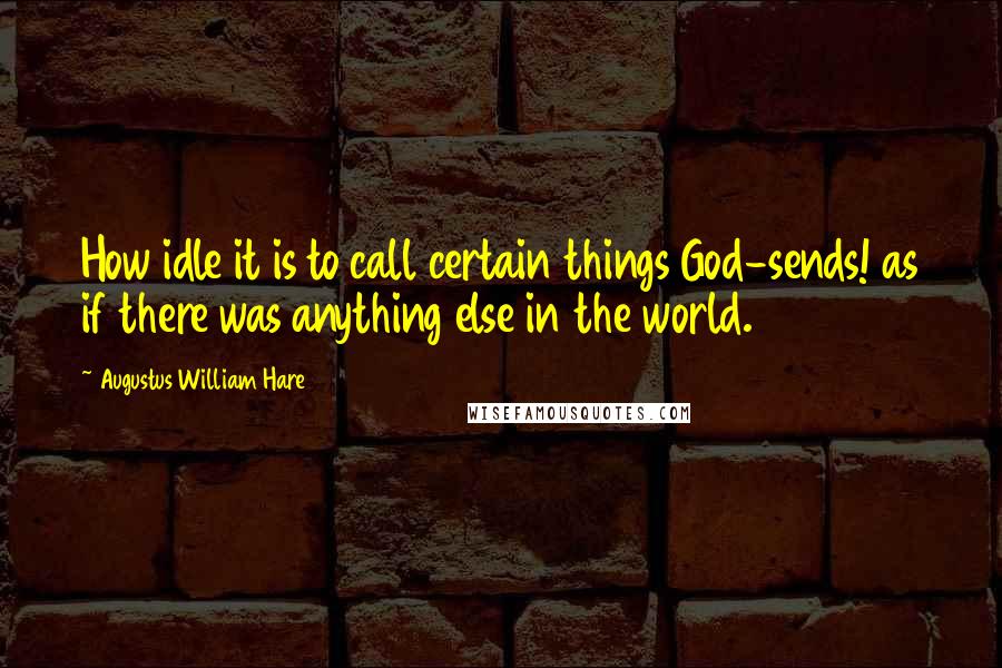 Augustus William Hare Quotes: How idle it is to call certain things God-sends! as if there was anything else in the world.