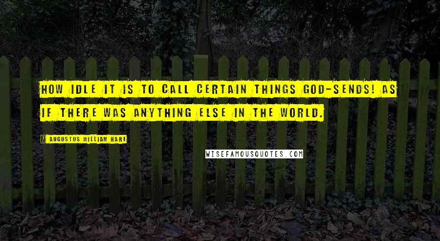 Augustus William Hare Quotes: How idle it is to call certain things God-sends! as if there was anything else in the world.