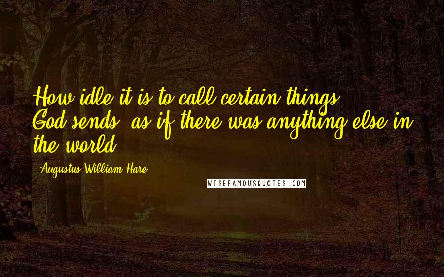Augustus William Hare Quotes: How idle it is to call certain things God-sends! as if there was anything else in the world.