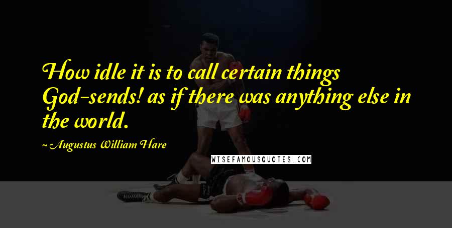 Augustus William Hare Quotes: How idle it is to call certain things God-sends! as if there was anything else in the world.