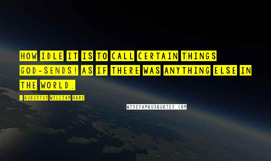 Augustus William Hare Quotes: How idle it is to call certain things God-sends! as if there was anything else in the world.