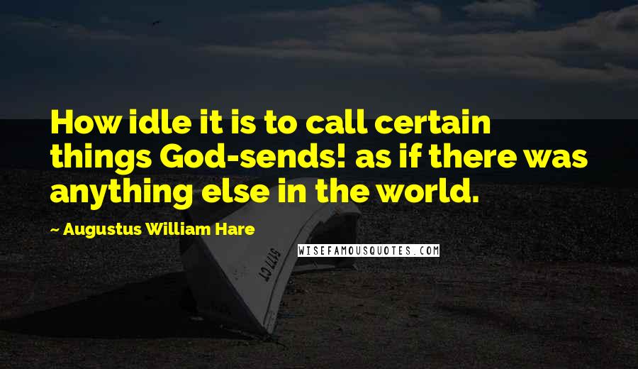 Augustus William Hare Quotes: How idle it is to call certain things God-sends! as if there was anything else in the world.