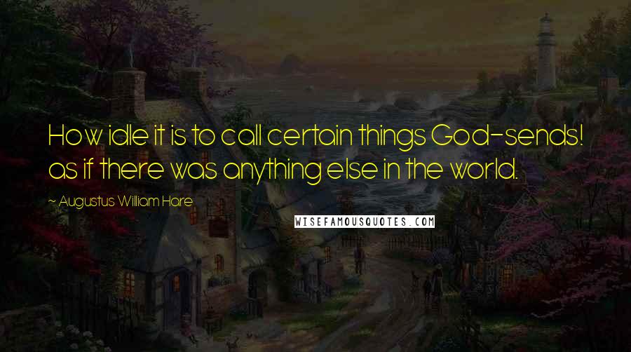 Augustus William Hare Quotes: How idle it is to call certain things God-sends! as if there was anything else in the world.