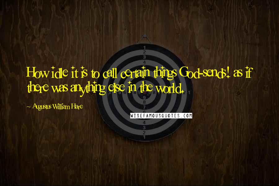 Augustus William Hare Quotes: How idle it is to call certain things God-sends! as if there was anything else in the world.