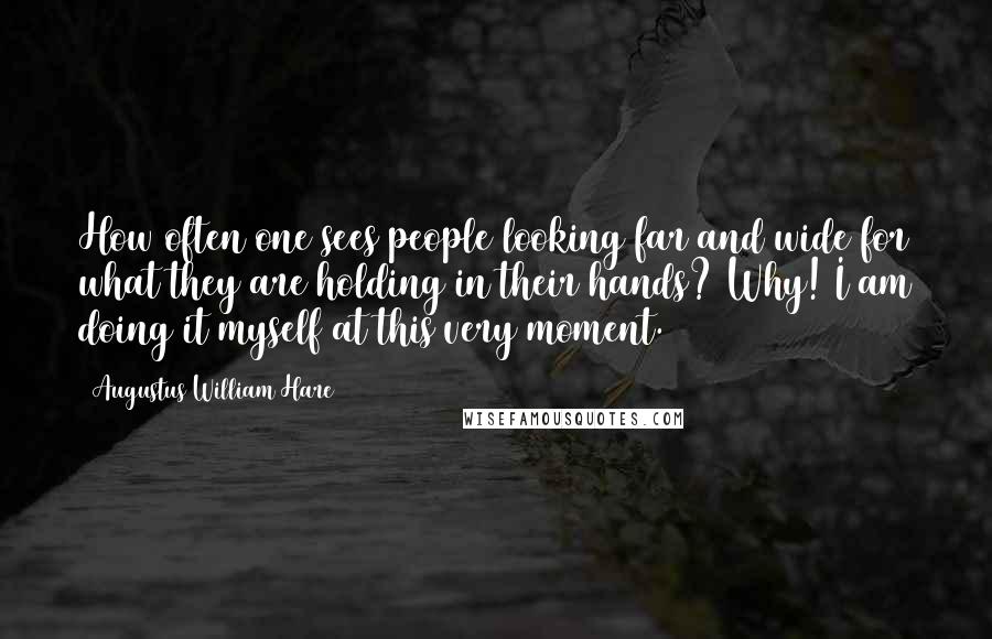 Augustus William Hare Quotes: How often one sees people looking far and wide for what they are holding in their hands? Why! I am doing it myself at this very moment.