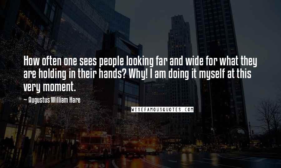 Augustus William Hare Quotes: How often one sees people looking far and wide for what they are holding in their hands? Why! I am doing it myself at this very moment.