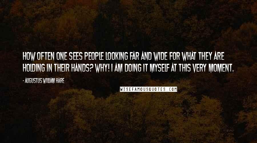 Augustus William Hare Quotes: How often one sees people looking far and wide for what they are holding in their hands? Why! I am doing it myself at this very moment.