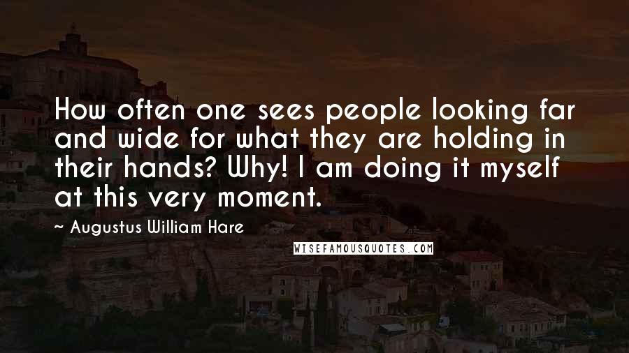 Augustus William Hare Quotes: How often one sees people looking far and wide for what they are holding in their hands? Why! I am doing it myself at this very moment.