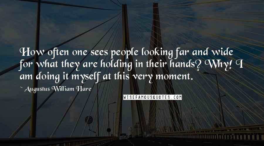 Augustus William Hare Quotes: How often one sees people looking far and wide for what they are holding in their hands? Why! I am doing it myself at this very moment.