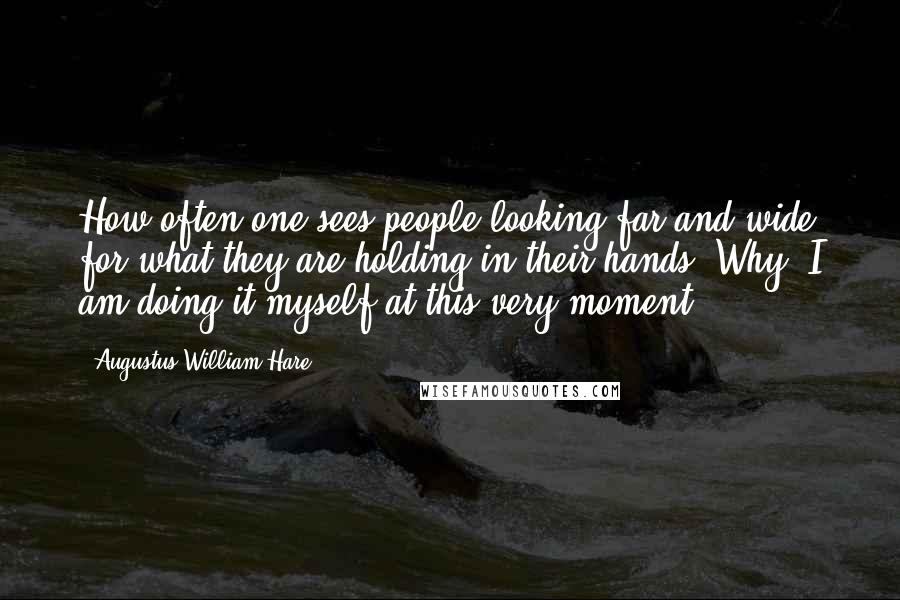 Augustus William Hare Quotes: How often one sees people looking far and wide for what they are holding in their hands? Why! I am doing it myself at this very moment.