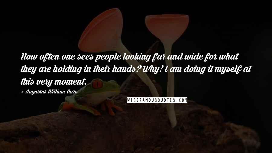 Augustus William Hare Quotes: How often one sees people looking far and wide for what they are holding in their hands? Why! I am doing it myself at this very moment.