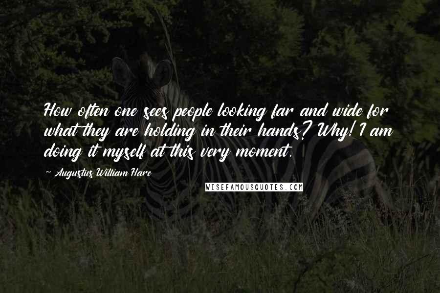 Augustus William Hare Quotes: How often one sees people looking far and wide for what they are holding in their hands? Why! I am doing it myself at this very moment.