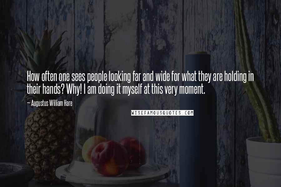 Augustus William Hare Quotes: How often one sees people looking far and wide for what they are holding in their hands? Why! I am doing it myself at this very moment.