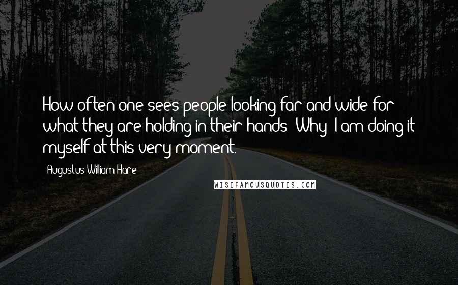 Augustus William Hare Quotes: How often one sees people looking far and wide for what they are holding in their hands? Why! I am doing it myself at this very moment.