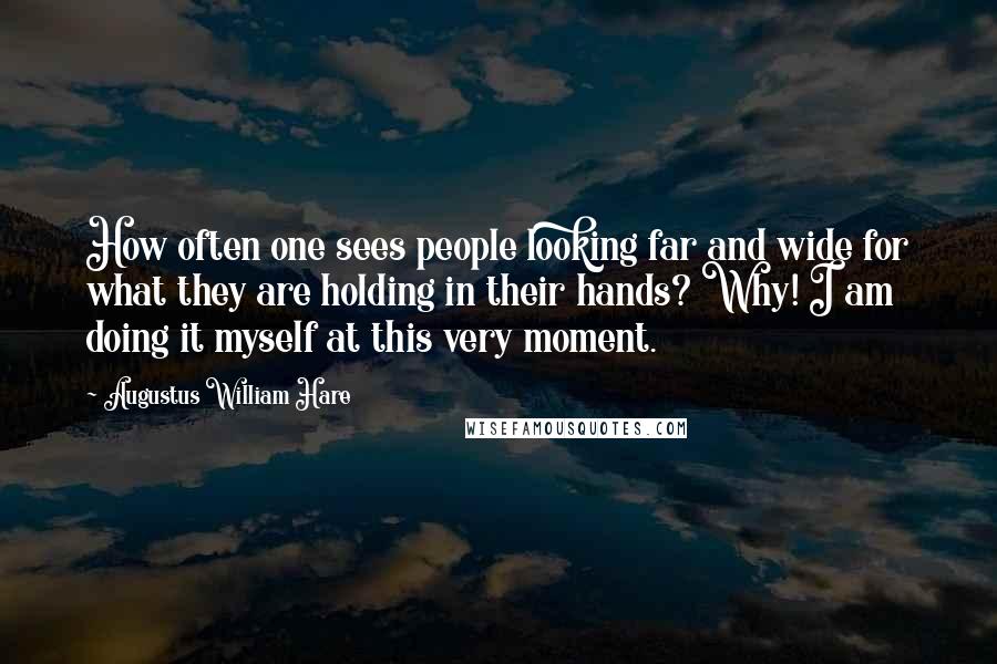 Augustus William Hare Quotes: How often one sees people looking far and wide for what they are holding in their hands? Why! I am doing it myself at this very moment.