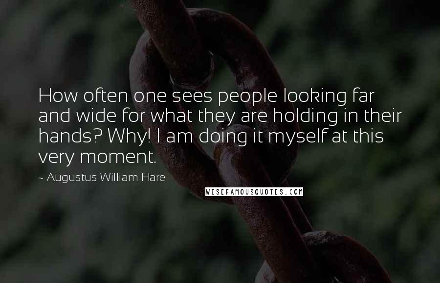 Augustus William Hare Quotes: How often one sees people looking far and wide for what they are holding in their hands? Why! I am doing it myself at this very moment.