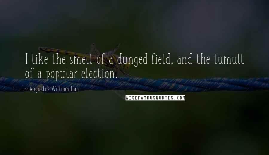 Augustus William Hare Quotes: I like the smell of a dunged field, and the tumult of a popular election.