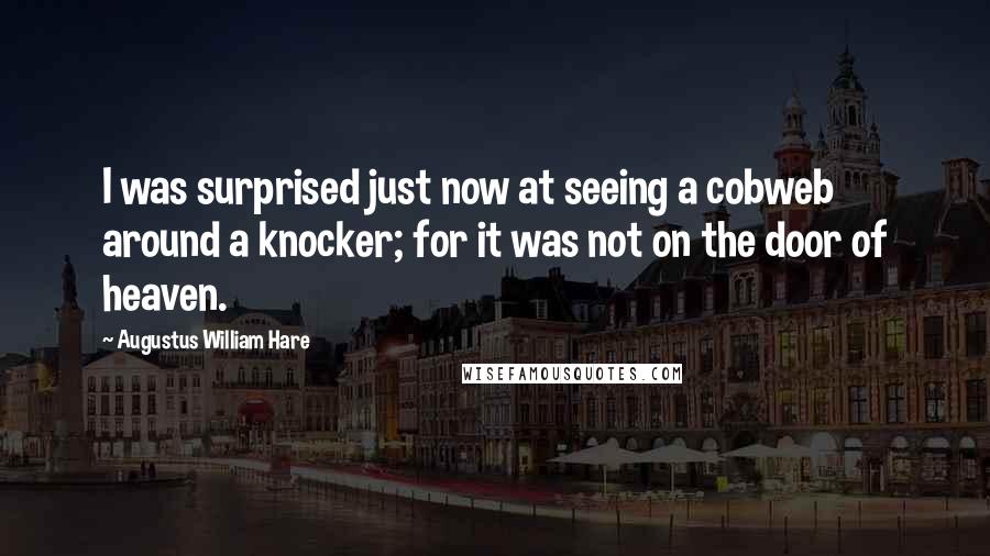 Augustus William Hare Quotes: I was surprised just now at seeing a cobweb around a knocker; for it was not on the door of heaven.