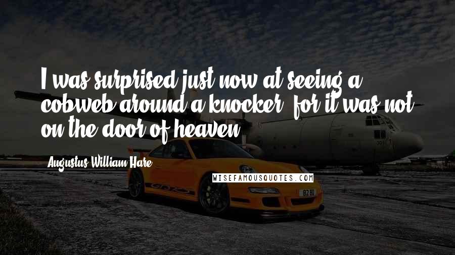 Augustus William Hare Quotes: I was surprised just now at seeing a cobweb around a knocker; for it was not on the door of heaven.