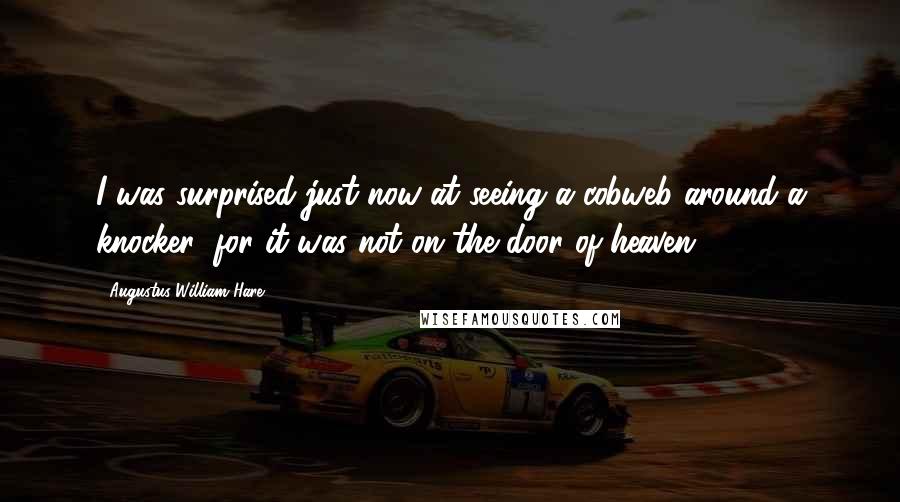 Augustus William Hare Quotes: I was surprised just now at seeing a cobweb around a knocker; for it was not on the door of heaven.