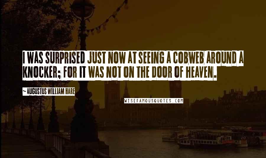 Augustus William Hare Quotes: I was surprised just now at seeing a cobweb around a knocker; for it was not on the door of heaven.