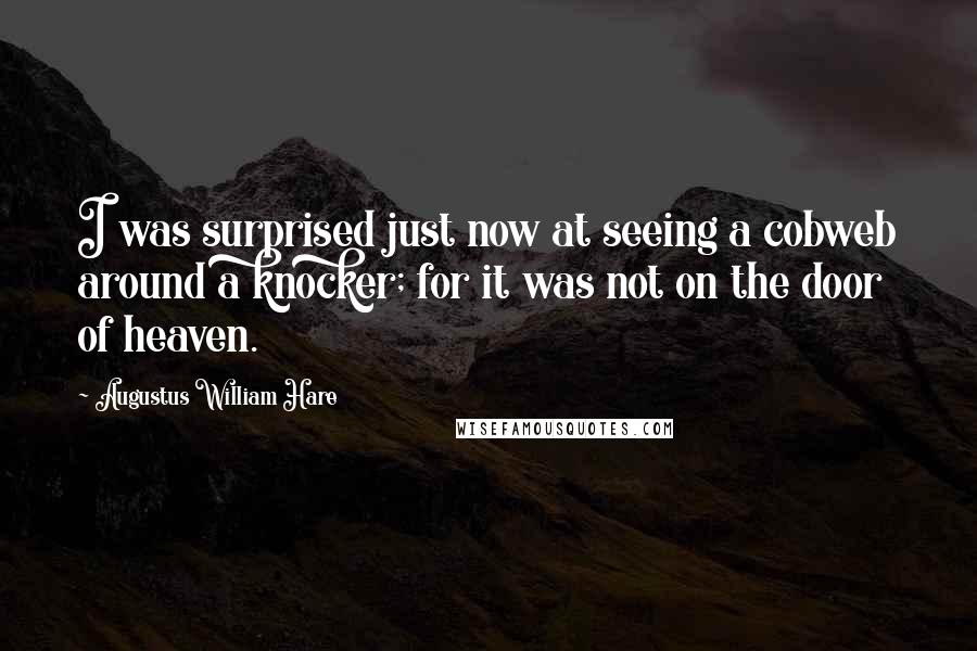 Augustus William Hare Quotes: I was surprised just now at seeing a cobweb around a knocker; for it was not on the door of heaven.