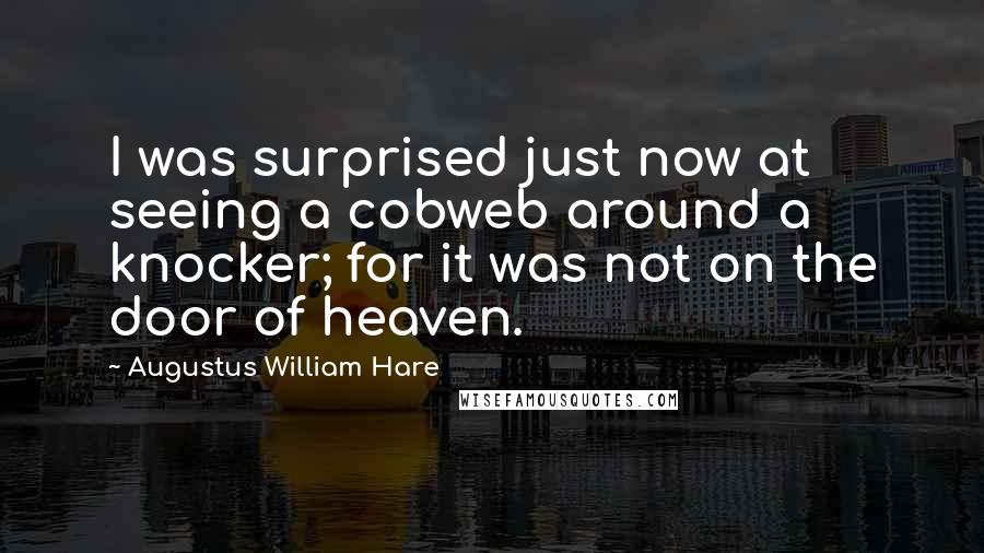 Augustus William Hare Quotes: I was surprised just now at seeing a cobweb around a knocker; for it was not on the door of heaven.